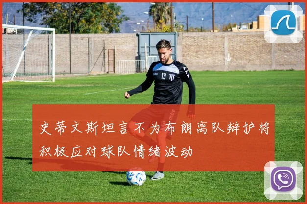 史蒂文斯坦言不为布朗离队辩护将积极应对球队情绪波动
