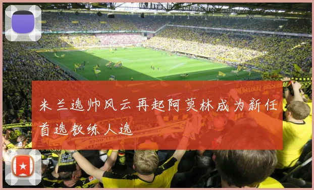 米兰选帅风云再起阿莫林成为新任首选教练人选