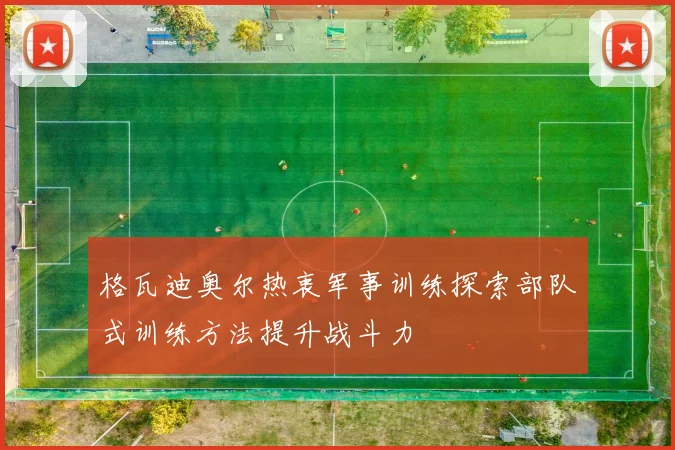 格瓦迪奥尔热衷军事训练探索部队式训练方法提升战斗力