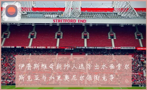 伊普斯维奇新帅人选浮出水面索尔斯克亚与加里奥尼尔领衔竞争