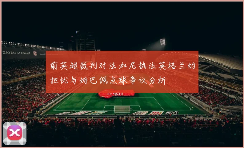 前英超裁判对法加尼执法英格兰的担忧与姆巴佩点球争议分析