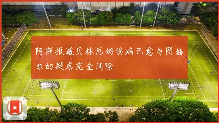 阿斯报道贝林厄姆伤病已愈与图赫尔的疑虑完全消除