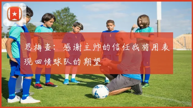 恩梅查：感谢主帅的信任我将用表现回馈球队的期望