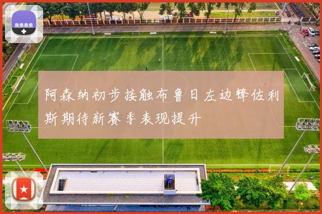 阿森纳初步接触布鲁日左边锋佐利斯期待新赛季表现提升