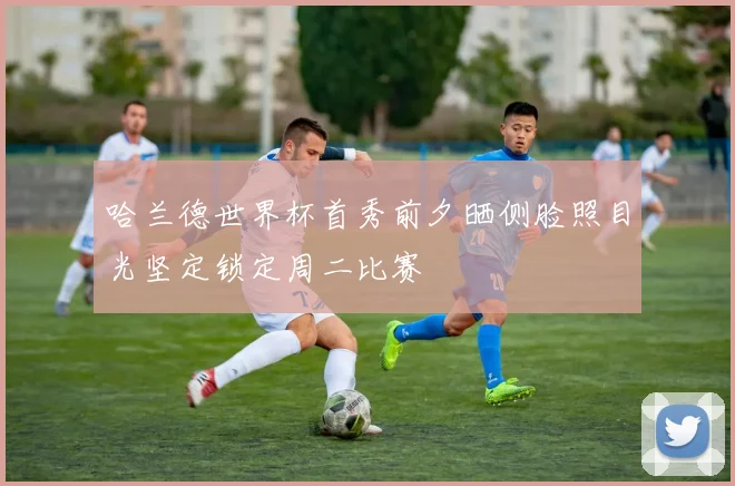 哈兰德世界杯首秀前夕晒侧脸照目光坚定锁定周二比赛