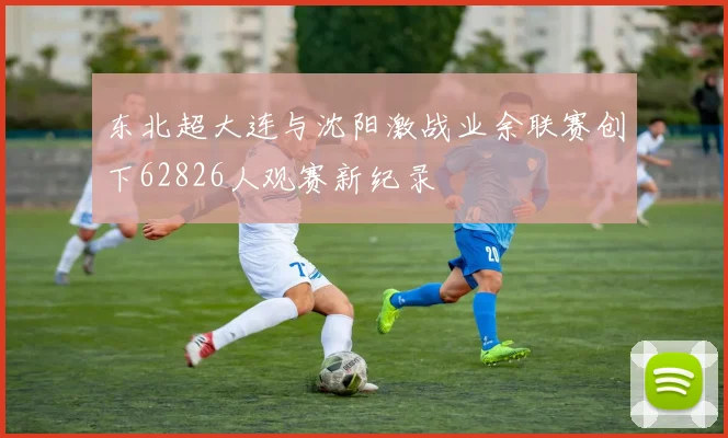 东北超大连与沈阳激战业余联赛创下62826人观赛新纪录