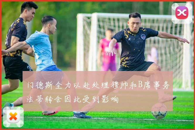 门德斯全力以赴处理穆帅和B席事务法蒂转会因此受到影响