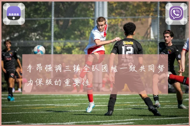 李昂强调三镇全队团结一致共同努力保级的重要性