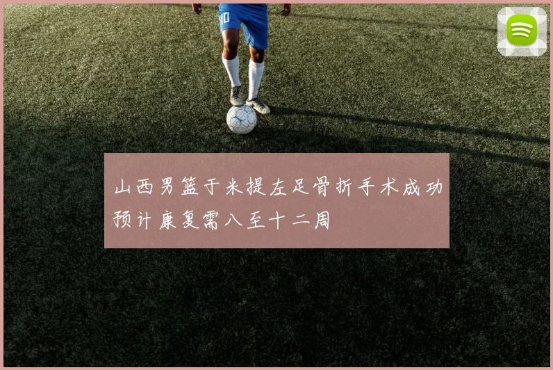 山西男篮于米提左足骨折手术成功预计康复需八至十二周