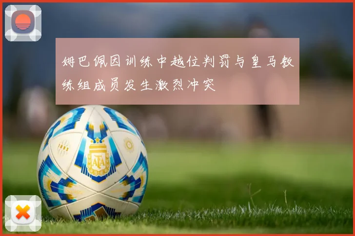 姆巴佩因训练中越位判罚与皇马教练组成员发生激烈冲突