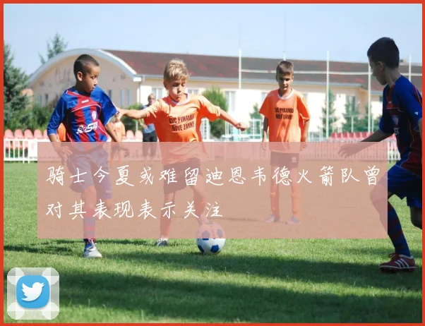 骑士今夏或难留迪恩韦德火箭队曾对其表现表示关注