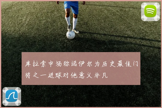 库拉索中场称诺伊尔为历史最佳门将之一进球对他意义非凡